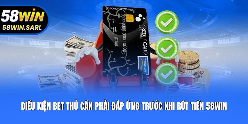 Điều kiện bet thủ cần phải đáp ứng trước khi rút tiền 58win