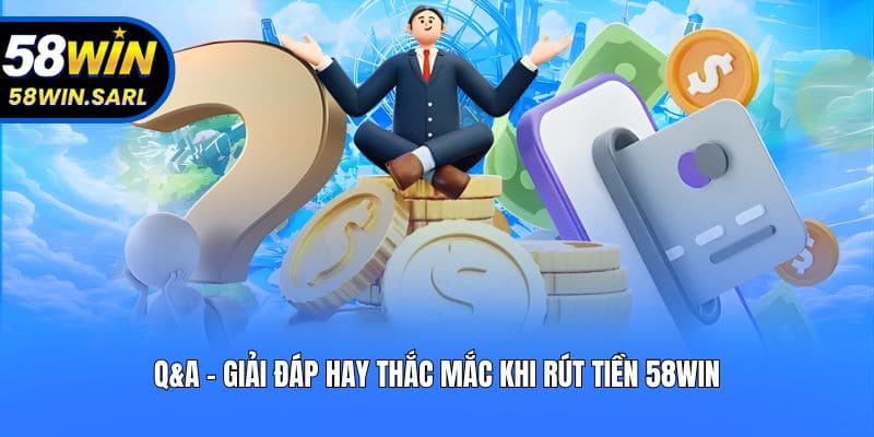 Q&A - Giải đáp hay thắc mắc khi rút tiền 58win