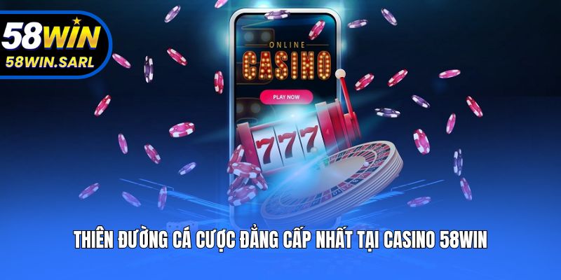 Thiên đường cá cược đẳng cấp nhất tại Casino 58win